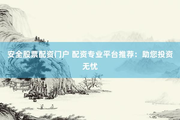 安全股票配资门户 配资专业平台推荐：助您投资无忧