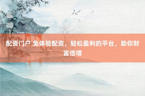 配资门户 免体验配资，轻松盈利的平台，助你财富倍增