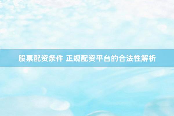 股票配资条件 正规配资平台的合法性解析