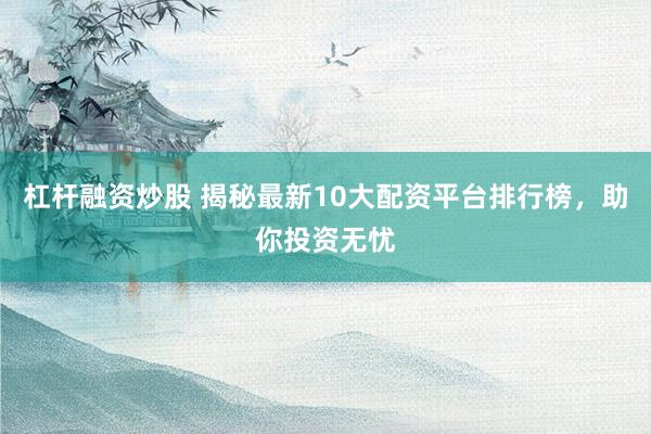 杠杆融资炒股 揭秘最新10大配资平台排行榜，助你投资无忧