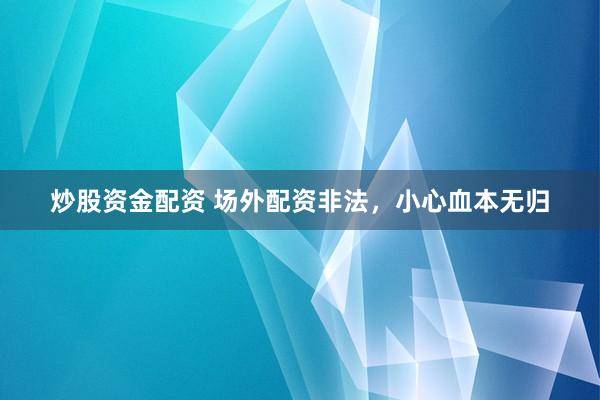 炒股资金配资 场外配资非法，小心血本无归