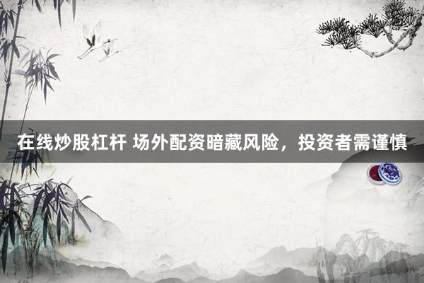 在线炒股杠杆 场外配资暗藏风险，投资者需谨慎