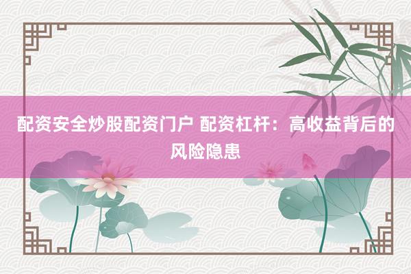 配资安全炒股配资门户 配资杠杆：高收益背后的风险隐患