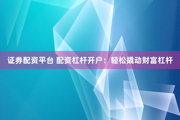 证券配资平台 配资杠杆开户：轻松撬动财富杠杆