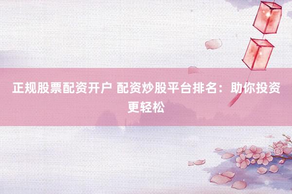 正规股票配资开户 配资炒股平台排名：助你投资更轻松
