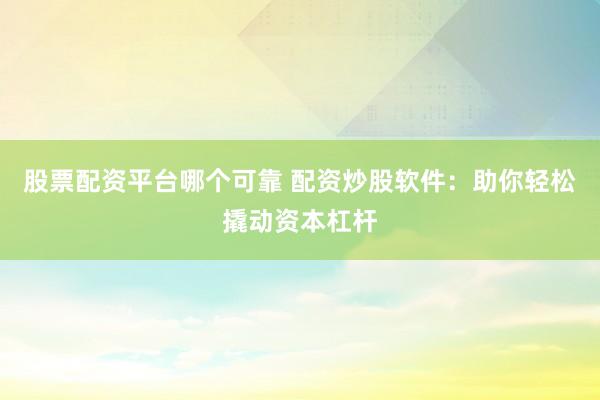 股票配资平台哪个可靠 配资炒股软件：助你轻松撬动资本杠杆