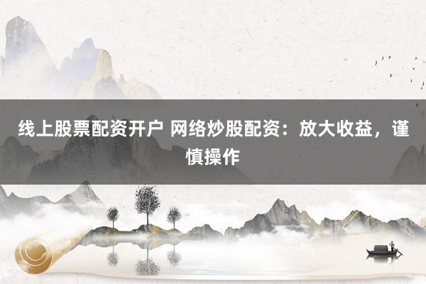 线上股票配资开户 网络炒股配资：放大收益，谨慎操作