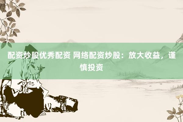 配资炒股优秀配资 网络配资炒股：放大收益，谨慎投资