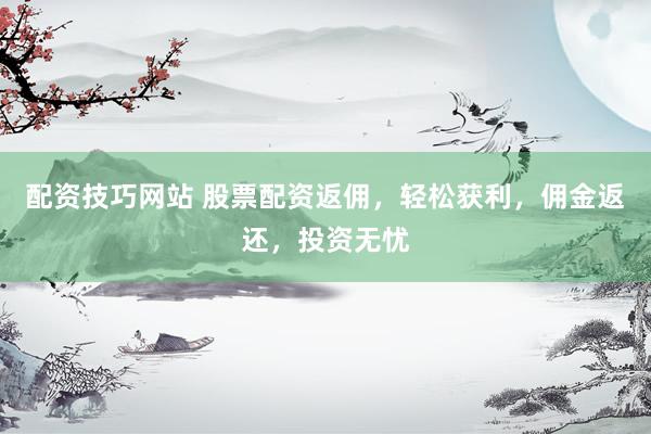 配资技巧网站 股票配资返佣，轻松获利，佣金返还，投资无忧