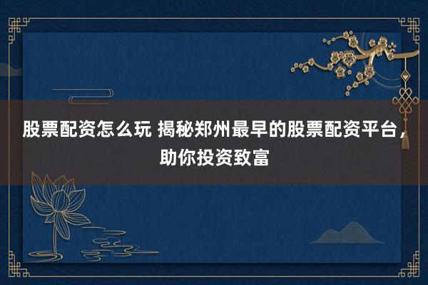 股票配资怎么玩 揭秘郑州最早的股票配资平台，助你投资致富