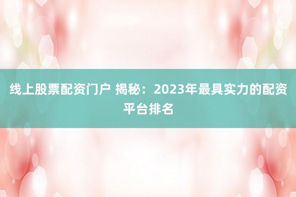 线上股票配资门户 揭秘：2023年最具实力的配资平台排名
