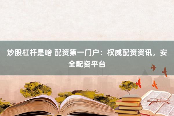 炒股杠杆是啥 配资第一门户：权威配资资讯，安全配资平台