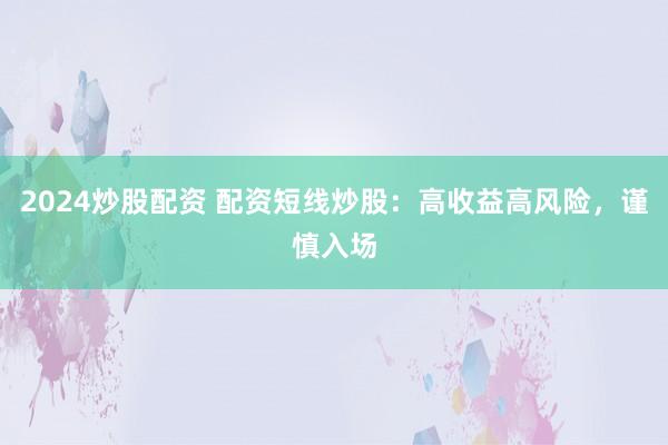 2024炒股配资 配资短线炒股：高收益高风险，谨慎入场
