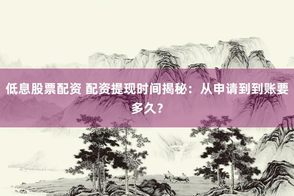 低息股票配资 配资提现时间揭秘：从申请到到账要多久？