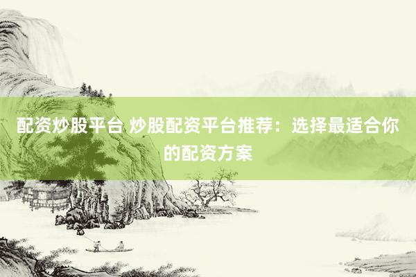 配资炒股平台 炒股配资平台推荐：选择最适合你的配资方案