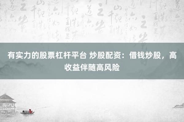 有实力的股票杠杆平台 炒股配资：借钱炒股，高收益伴随高风险