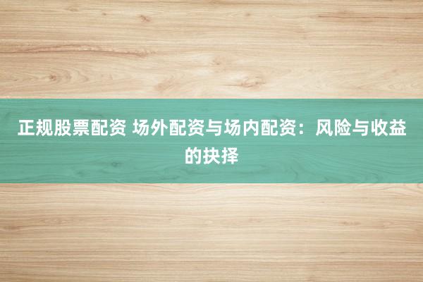 正规股票配资 场外配资与场内配资：风险与收益的抉择
