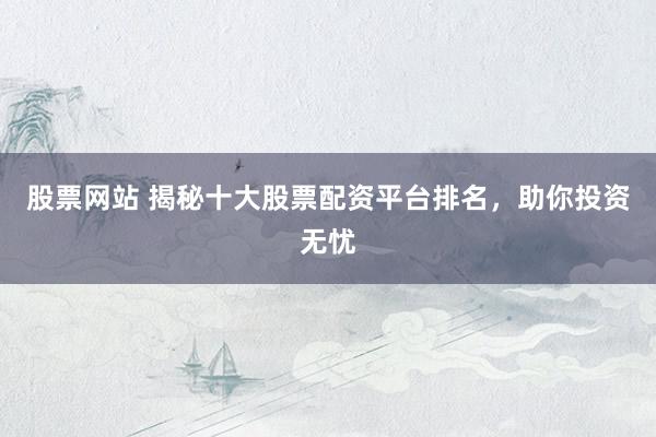 股票网站 揭秘十大股票配资平台排名，助你投资无忧