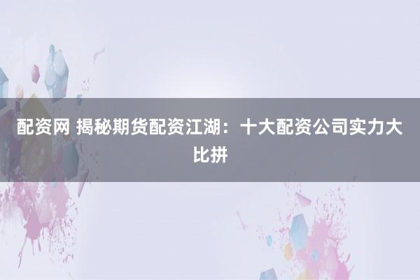 配资网 揭秘期货配资江湖：十大配资公司实力大比拼