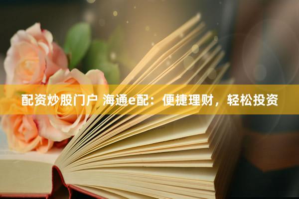 配资炒股门户 海通e配：便捷理财，轻松投资