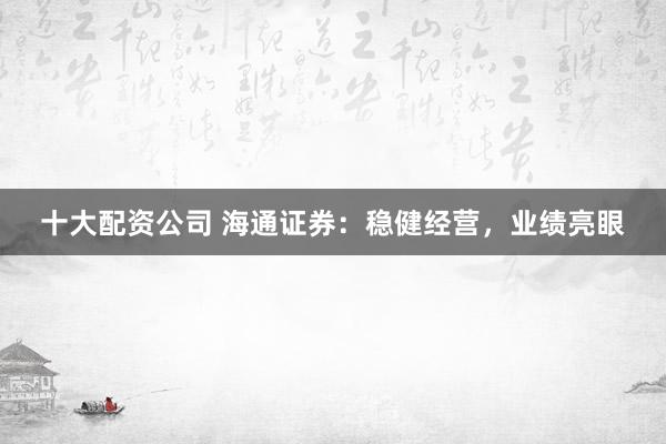 十大配资公司 海通证券：稳健经营，业绩亮眼