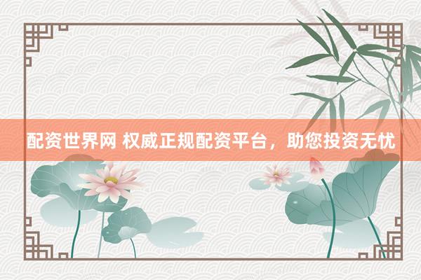 配资世界网 权威正规配资平台，助您投资无忧