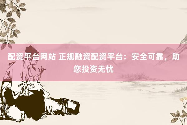 配资平台网站 正规融资配资平台：安全可靠，助您投资无忧