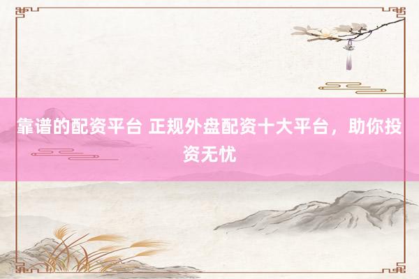 靠谱的配资平台 正规外盘配资十大平台，助你投资无忧