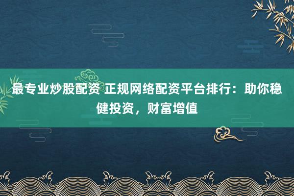 最专业炒股配资 正规网络配资平台排行：助你稳健投资，财富增值