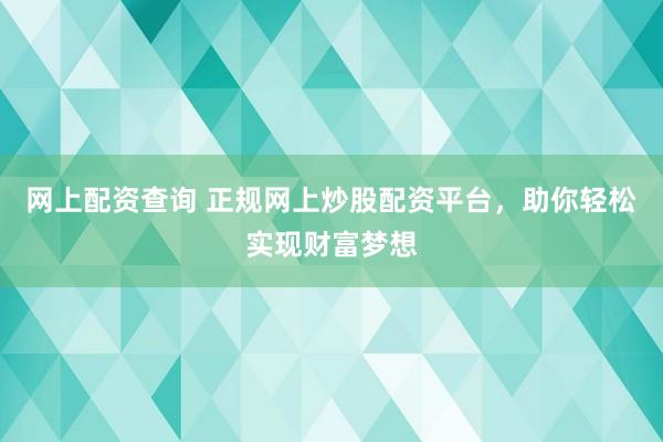 网上配资查询 正规网上炒股配资平台，助你轻松实现财富梦想