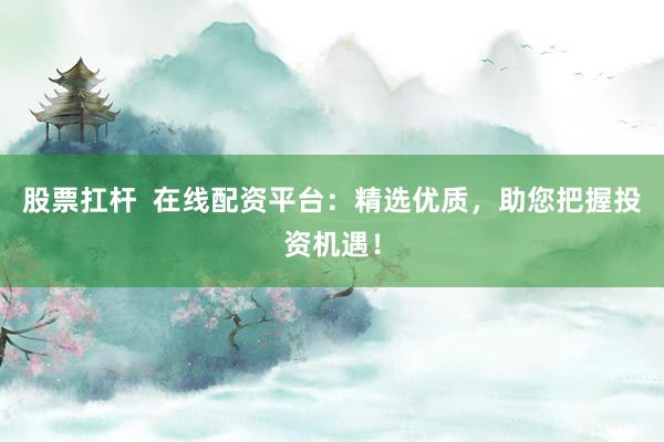 股票扛杆  在线配资平台：精选优质，助您把握投资机遇！