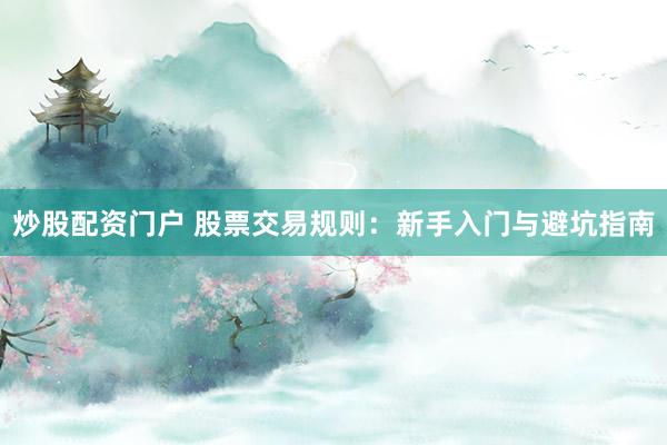 炒股配资门户 股票交易规则：新手入门与避坑指南