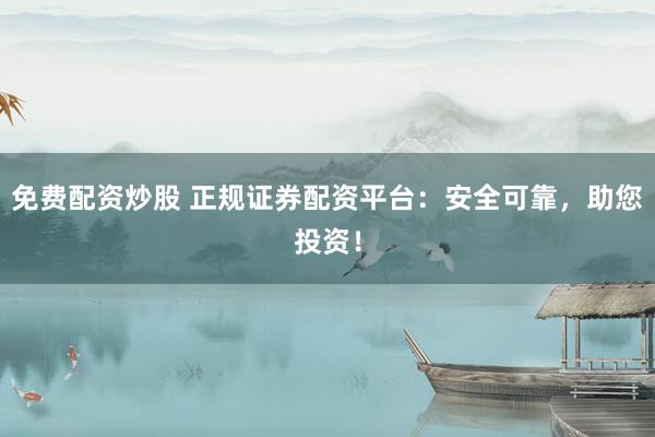 免费配资炒股 正规证券配资平台：安全可靠，助您投资！