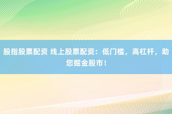 股指股票配资 线上股票配资：低门槛，高杠杆，助您掘金股市！