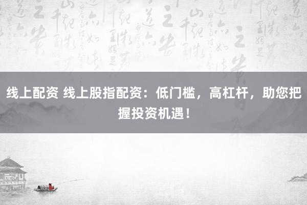 线上配资 线上股指配资：低门槛，高杠杆，助您把握投资机遇！