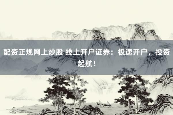 配资正规网上炒股 线上开户证券：极速开户，投资起航！