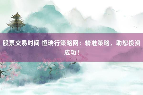 股票交易时间 恒瑞行策略网：精准策略，助您投资成功！