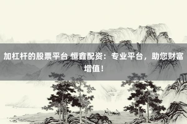 加杠杆的股票平台 恒鑫配资：专业平台，助您财富增值！