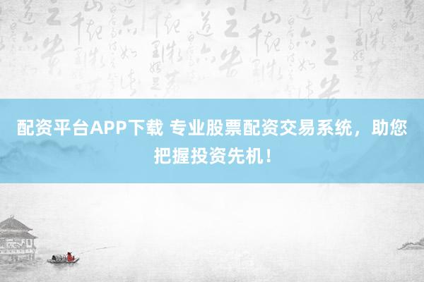 配资平台APP下载 专业股票配资交易系统，助您把握投资先机！