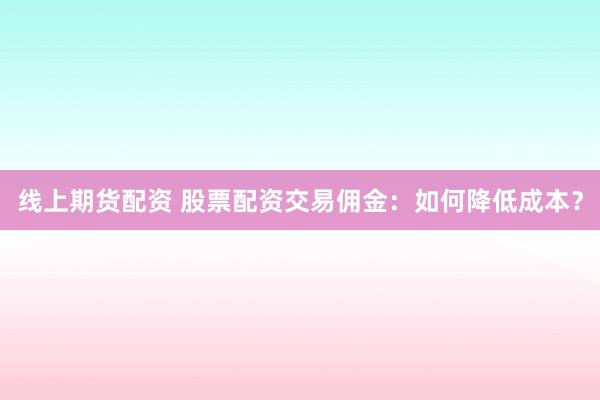 线上期货配资 股票配资交易佣金：如何降低成本？