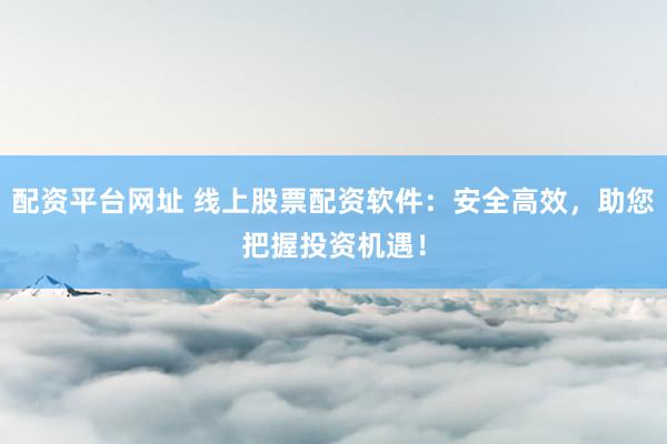 配资平台网址 线上股票配资软件：安全高效，助您把握投资机遇！