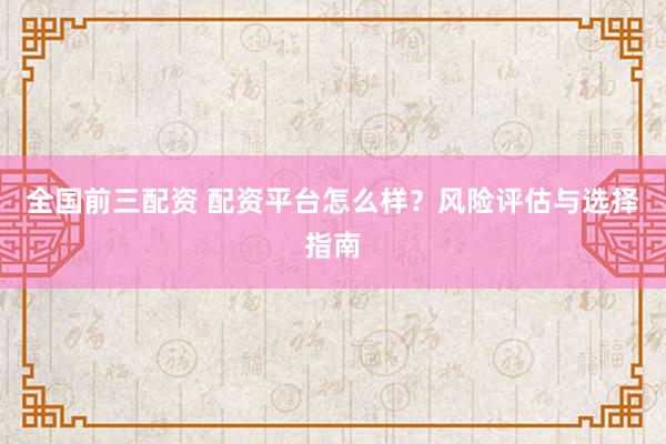 全国前三配资 配资平台怎么样？风险评估与选择指南