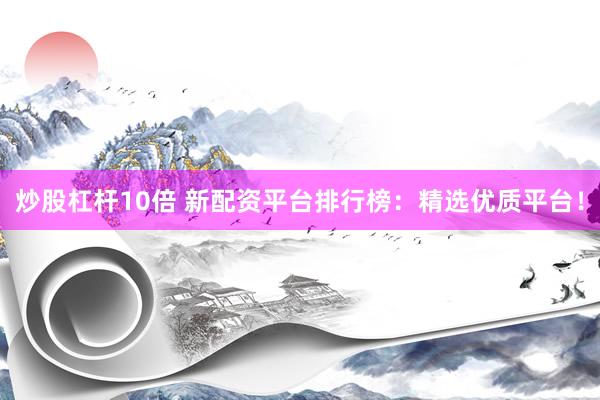 炒股杠杆10倍 新配资平台排行榜：精选优质平台！