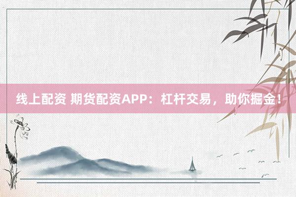 线上配资 期货配资APP：杠杆交易，助你掘金！