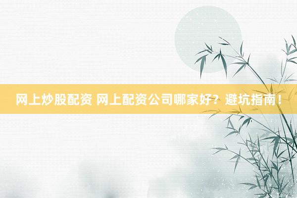 网上炒股配资 网上配资公司哪家好？避坑指南！