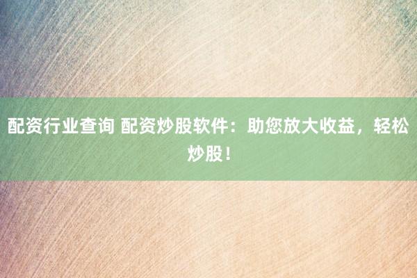 配资行业查询 配资炒股软件：助您放大收益，轻松炒股！