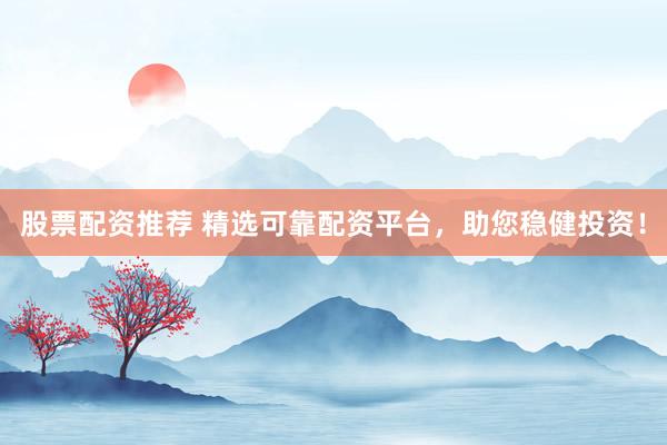 股票配资推荐 精选可靠配资平台，助您稳健投资！