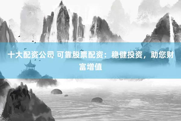 十大配资公司 可靠股票配资：稳健投资，助您财富增值