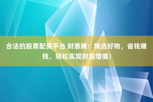 合法的股票配资平台 财惠赚：精选好物，省钱赚钱，轻松实现财富增值！