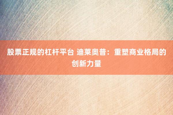 股票正规的杠杆平台 迪莱奥普：重塑商业格局的创新力量